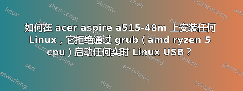 如何在 acer aspire a515-48m 上安装任何 Linux，它拒绝通过 grub（amd ryzen 5 cpu）启动任何实时 Linux USB？