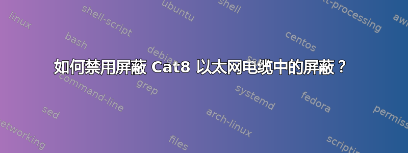 如何禁用屏蔽 Cat8 以太网电缆中的屏蔽？