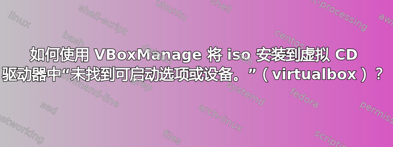 如何使用 VBoxManage 将 iso 安装到虚拟 CD 驱动器中“未找到可启动选项或设备。”（virtualbox）？