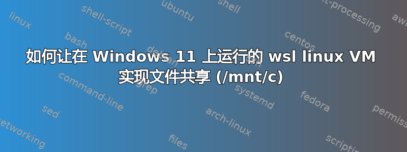 如何让在 Windows 11 上运行的 wsl linux VM 实现文件共享 (/mnt/c)