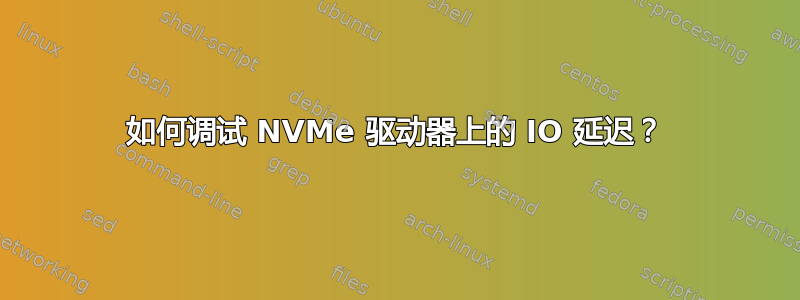 如何调试 NVMe 驱动器上的 IO 延迟？