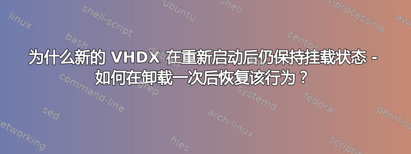 为什么新的 VHDX 在重新启动后仍保持挂载状态 - 如何在卸载一次后恢复该行为？