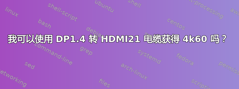 我可以使用 DP1.4 转 HDMI21 电缆获得 4k60 吗？