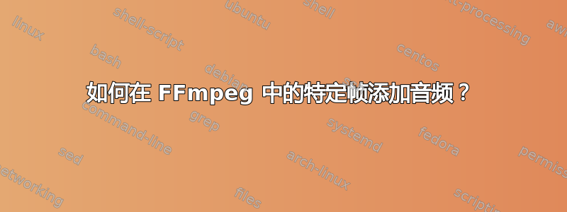 如何在 FFmpeg 中的特定帧添加音频？