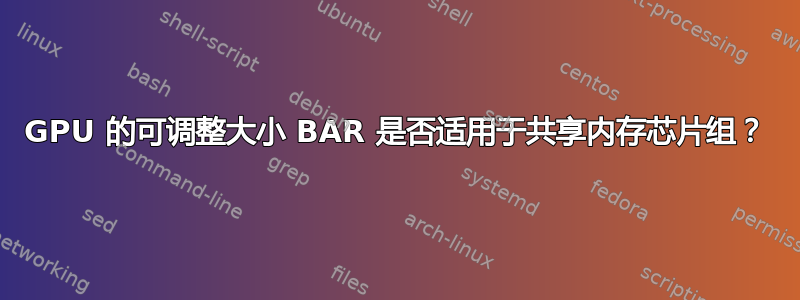 GPU 的可调整大小 BAR 是否适用于共享内存芯片组？