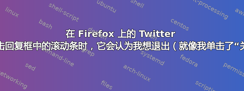 在 Firefox 上的 Twitter 上，当我单击回复框中的滚动条时，它会认为我想退出（就像我单击了“关闭”一样）