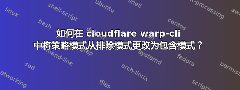 如何在 cloudflare warp-cli 中将策略模式从排除模式更改为包含模式？