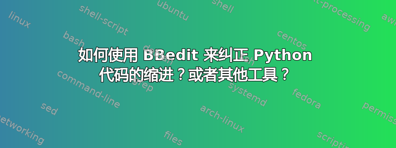 如何使用 BBedit 来纠正 Python 代码的缩进？或者其他工具？