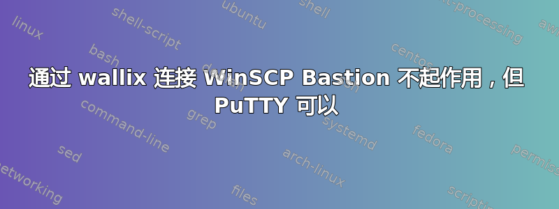 通过 wallix 连接 WinSCP Bastion 不起作用，但 PuTTY 可以