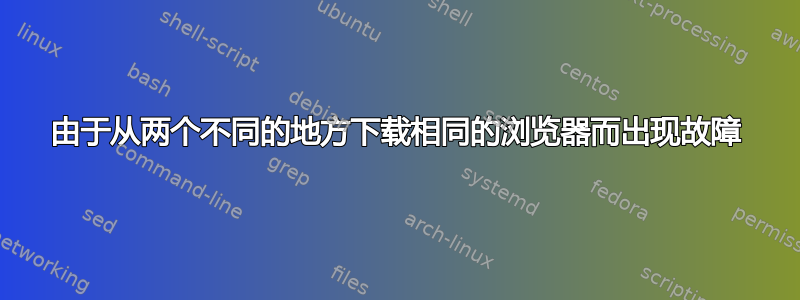 由于从两个不同的地方下载相同的浏览器而出现故障