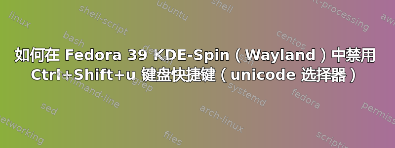 如何在 Fedora 39 KDE-Spin（Wayland）中禁用 Ctrl+Shift+u 键盘快捷键（unicode 选择器）