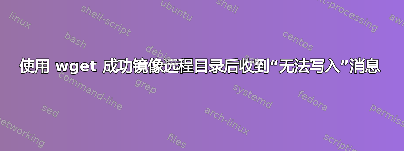 使用 wget 成功镜像远程目录后收到“无法写入”消息