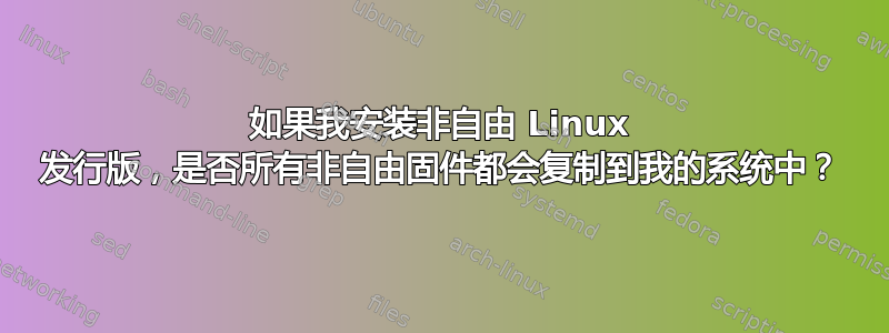 如果我安装非自由 Linux 发行版，是否所有非自由固件都会复制到我的系统中？