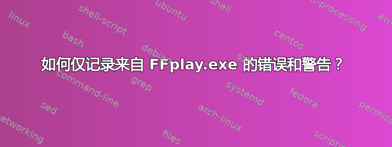 如何仅记录来自 FFplay.exe 的错误和警告？