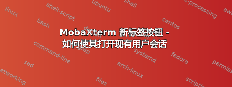 MobaXterm 新标签按钮 - 如何使其打开现有用户会话