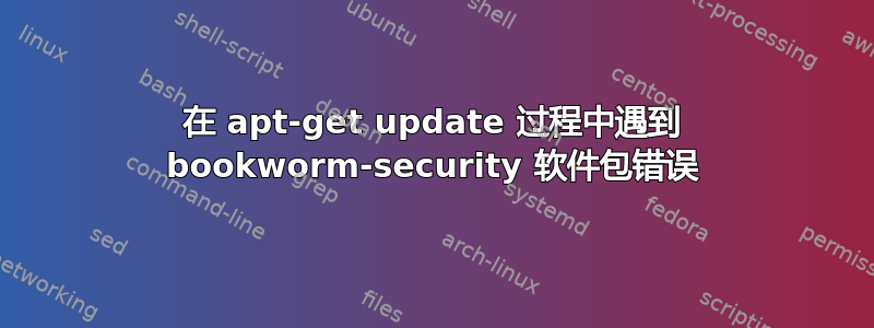 在 apt-get update 过程中遇到 bookworm-security 软件包错误