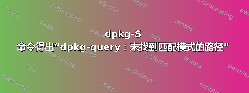 dpkg-S 命令得出“dpkg-query：未找到匹配模式的路径”