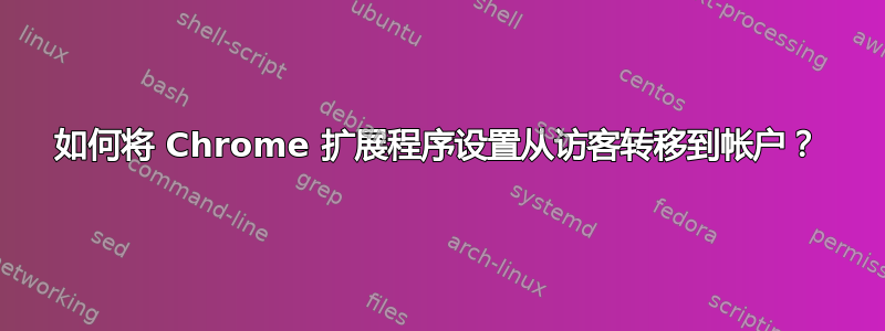 如何将 Chrome 扩展程序设置从访客转移到帐户？