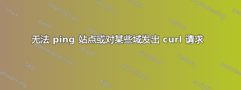 无法 ping 站点或对某些域发出 curl 请求 