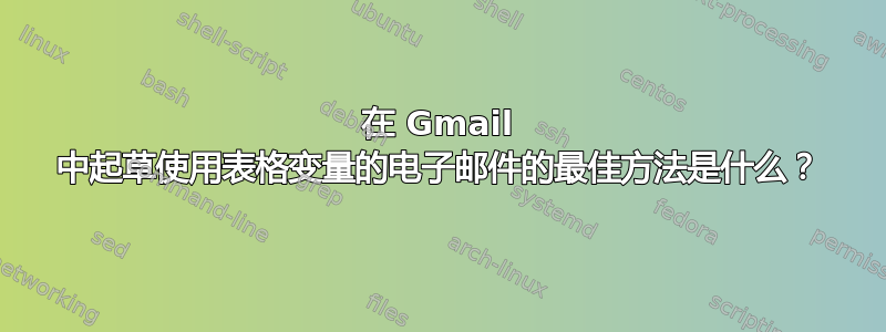 在 Gmail 中起草使用表格变量的电子邮件的最佳方法是什么？