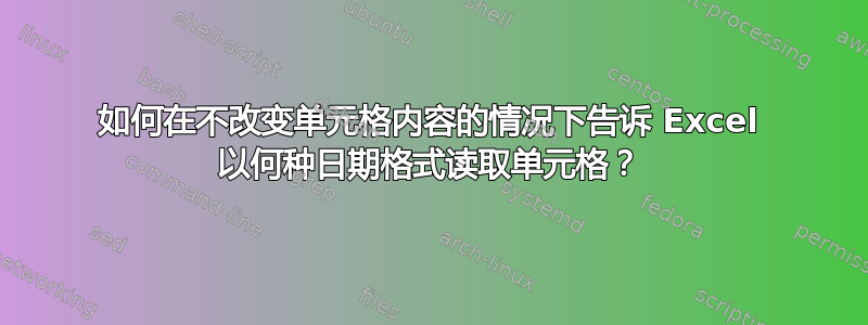 如何在不改变单元格内容的情况下告诉 Excel 以何种日期格式读取单元格？