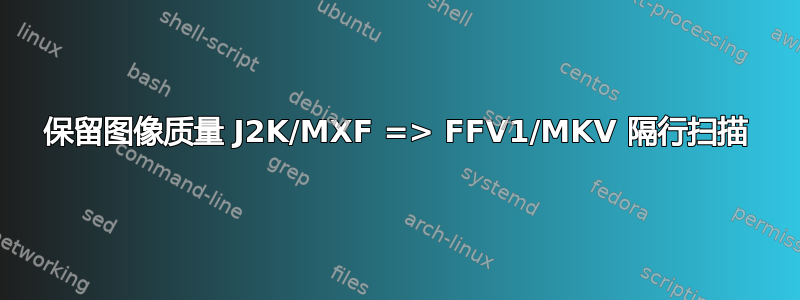 保留图像质量 J2K/MXF => FFV1/MKV 隔行扫描