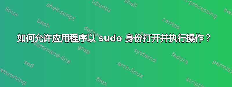 如何允许应用程序以 sudo 身份打开并执行操作？