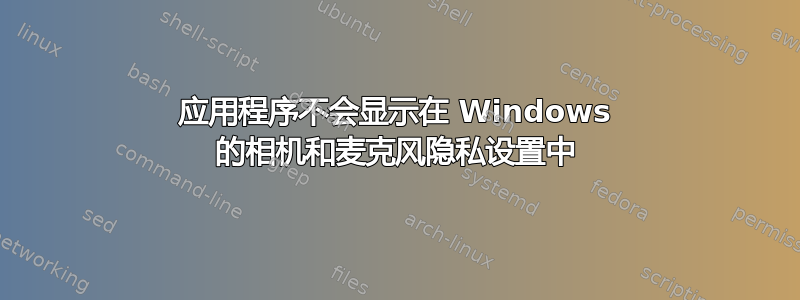 应用程序不会显示在 Windows 的相机和麦克风隐私设置中