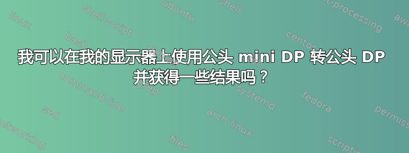 我可以在我的显示器上使用公头 mini DP 转公头 DP 并获得一些结果吗？