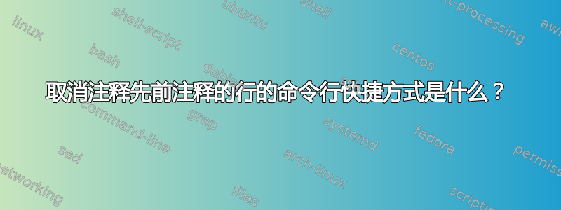 取消注释先前注释的行的命令行快捷方式是什么？