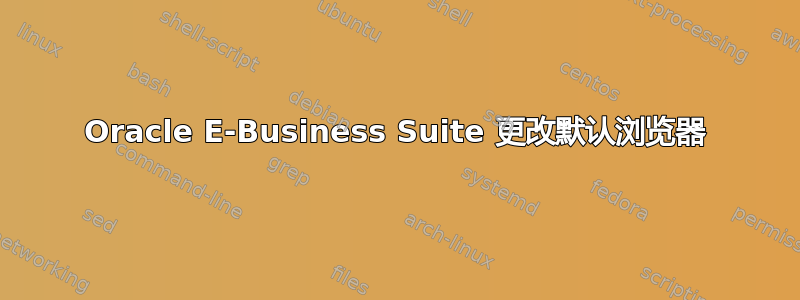 Oracle E-Business Suite 更改默认浏览器