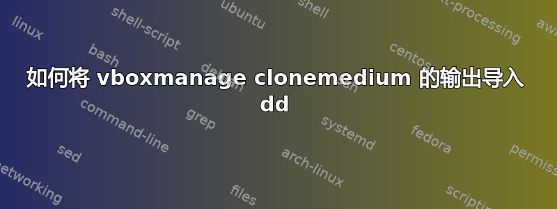 如何将 vboxmanage clonemedium 的输出导入 dd