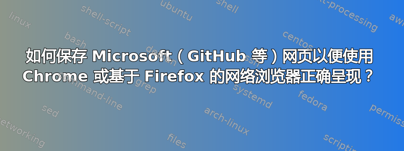 如何保存 Microsoft（GitHub 等）网页以便使用 Chrome 或基于 Firefox 的网络浏览器正确呈现？