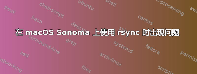 在 macOS Sonoma 上使用 rsync 时出现问题