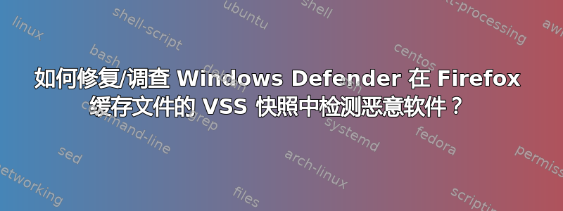 如何修复/调查 Windows Defender 在 Firefox 缓存文件的 VSS 快照中检测恶意软件？