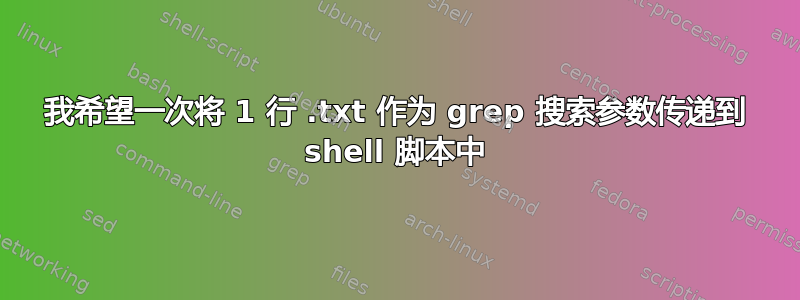 我希望一次将 1 行 .txt 作为 grep 搜索参数传递到 shell 脚本中