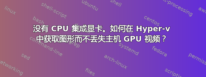 没有 CPU 集成显卡。如何在 Hyper-v 中获取图形而不丢失主机 GPU 视频？