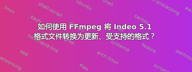 如何使用 FFmpeg 将 Indeo 5.1 格式文件转换为更新、受支持的格式？