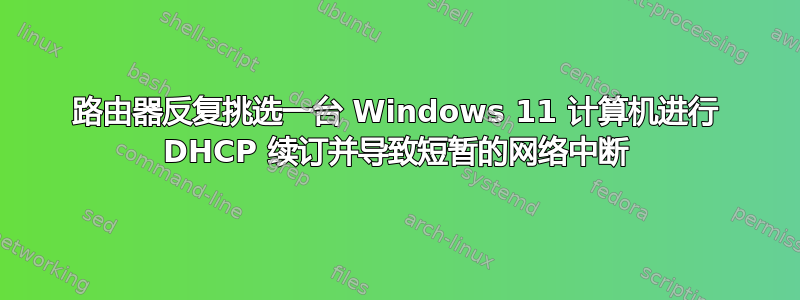 路由器反复挑选一台 Windows 11 计算机进行 DHCP 续订并导致短暂的网络中断