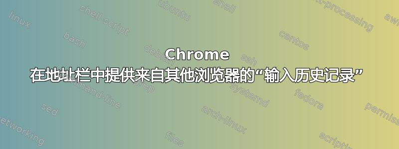 Chrome 在地址栏中提供来自其他浏览器的“输入历史记录”