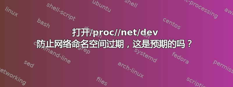 打开/proc//net/dev 防止网络命名空间过期，这是预期的吗？