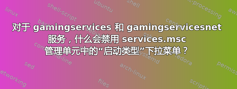 对于 gamingservices 和 gamingservicesnet 服务，什么会禁用 services.msc 管理单元中的“启动类型”下拉菜单？