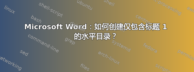 Microsoft Word：如何创建仅包含标题 1 的水平目录？