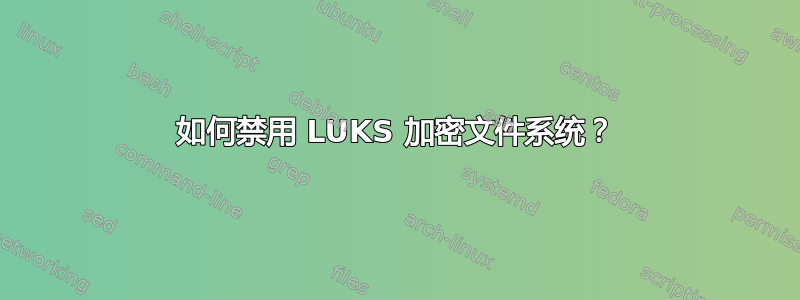 如何禁用 LUKS 加密文件系统？