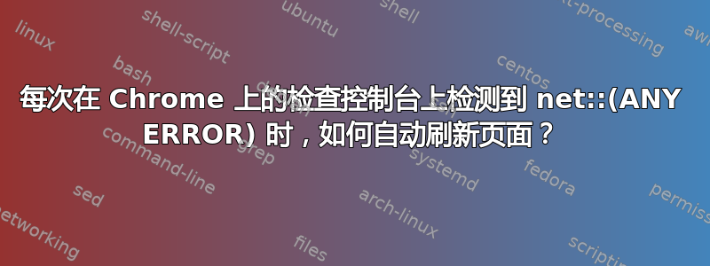 每次在 Chrome 上的检查控制台上检测到 net::(ANY ERROR) 时，如何自动刷新页面？