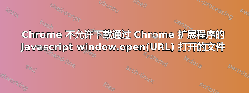 Chrome 不允许下载通过 Chrome 扩展程序的 Javascript window.open(URL) 打开的文件