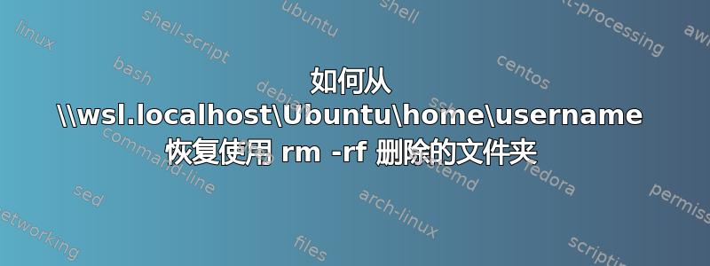 如何从 \\wsl.localhost\Ubuntu\home\username 恢复使用 rm -rf 删除的文件夹