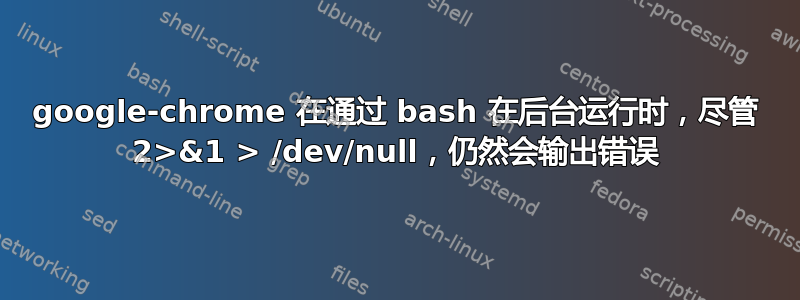 google-chrome 在通过 bash 在后台运行时，尽管 2>&1 > /dev/null，仍然会输出错误