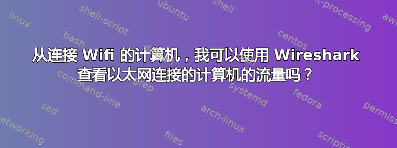 从连接 Wifi 的计算机，我可以使用 Wireshark 查看以太网连接的计算机的流量吗？