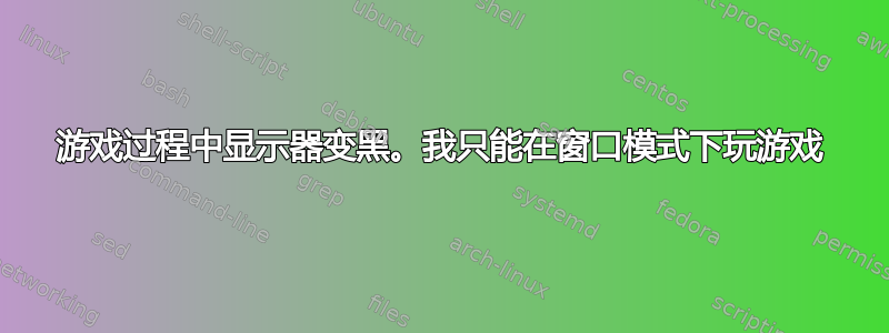 游戏过程中显示器变黑。我只能在窗口模式下玩游戏